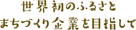 世界初のふるさとまちづくり企業を目指して