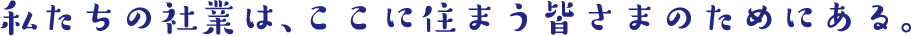 私たちの社業は、ここに住まう皆さまのためにある。